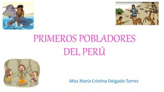 PRIMEROS POBLADORES
DEL PERÚ
Miss María Cristina Delgado Torres
 