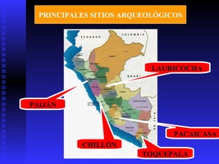 PRINCIPALES SITIOS ARQUEOLÓGICOS




                           LAURICOCHA




PAIJÁN



                                PACAICASA
           CHILLÓN
                         TOQUEPALA
 
