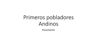 Primeros pobladores
Andinos
Presentación
 