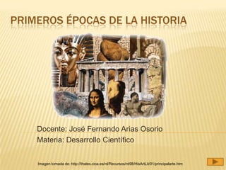PRIMEROS ÉPOCAS DE LA HISTORIA




    Docente: José Fernando Arias Osorio
    Materia: Desarrollo Científico


    Imagen tomada de: http://thales.cica.es/rd/Recursos/rd98/HisArtLit/01/principalarte.htm
 