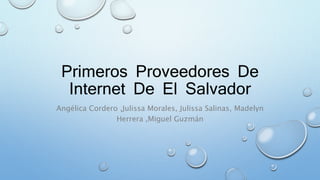 Primeros Proveedores De
Internet De El Salvador
Angélica Cordero ,Julissa Morales, Julissa Salinas, Madelyn
Herrera ,Miguel Guzmán
 