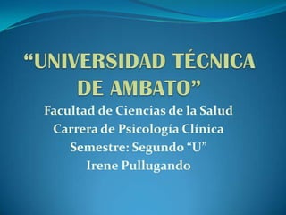 “UNIVERSIDAD TÉCNICA DE AMBATO” Facultad de Ciencias de la Salud Carrera de Psicología Clínica Semestre: Segundo “U” Irene Pullugando 
