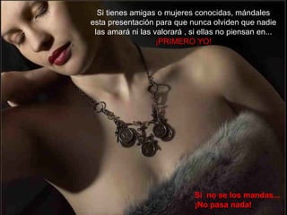 Si  no se los mandas...  ¡No pasa nada! Si tienes amigas o mujeres conocidas, mándales esta presentación para que nunca olviden que nadie las amará ni las valorará , si ellas no piensan en...  ¡PRIMERO YO! 
