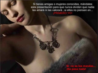 Si  no se los mandas...  ¡No pasa nada! Si tienes amigas o mujeres conocidas, mándales esta presentación para que nunca olviden que nadie las amará ni las valorará , si ellas no piensan en...  ¡PRIMERO YO! 