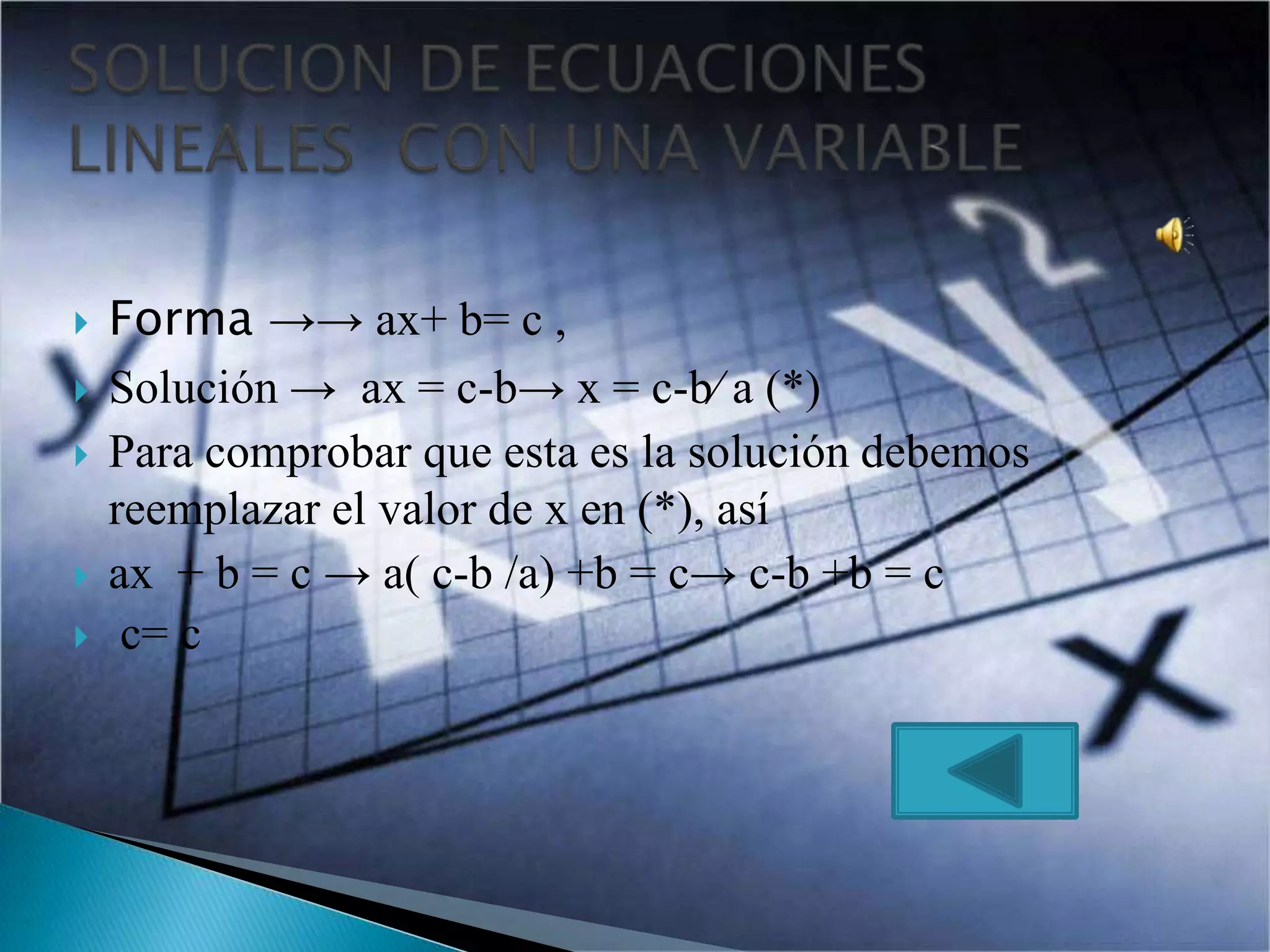  Forma →→ ax+ b= c ,
Solución → ax = c-b→ x = c-b∕ a (*)
Para comprobar que esta es la solución debemos
reemplazar el valor de x en (*), así
ax + b = c → a( c-b /a) +b = c→ c-b +b = c
c= c