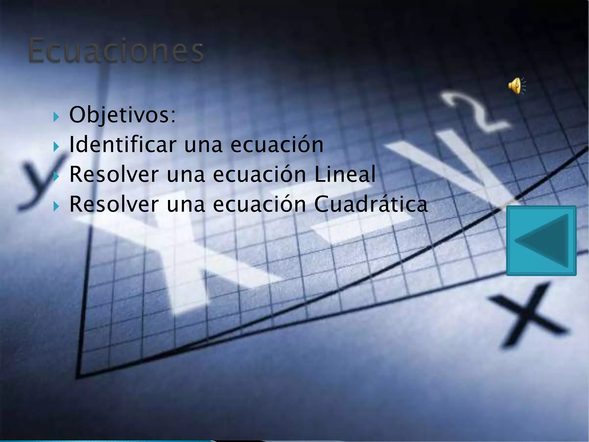  Objetivos:
Identificar una ecuación
Resolver una ecuación Lineal
Resolver una ecuación Cuadrática