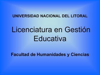 UNIVERSIDAD NACIONAL DEL LITORAL
Licenciatura en Gestión
Educativa
Facultad de Humanidades y Ciencias
 