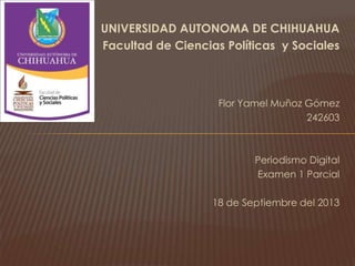 UNIVERSIDAD AUTONOMA DE CHIHUAHUA
Facultad de Ciencias Políticas y Sociales
Flor Yamel Muñoz Gómez
242603
Periodismo Digital
Examen 1 Parcial
18 de Septiembre del 2013
 