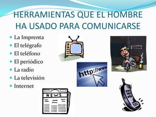 HERRAMIENTAS QUE EL HOMBRE
HA USADO PARA COMUNICARSE
 La Imprenta
 El telégrafo
 El teléfono
 El periódico
 La radio
 La televisión
 Internet
 