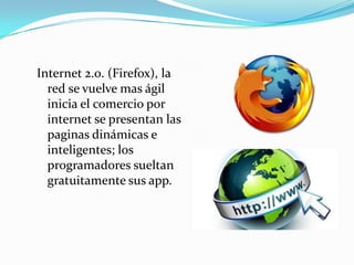 Internet 2.0. (Firefox), la
red se vuelve mas ágil
inicia el comercio por
internet se presentan las
paginas dinámicas e
inteligentes; los
programadores sueltan
gratuitamente sus app.
 
