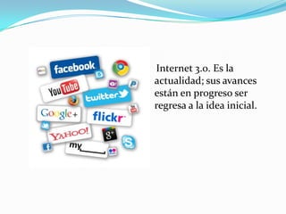 Internet 3.0. Es la
actualidad; sus avances
están en progreso ser
regresa a la idea inicial.
 
