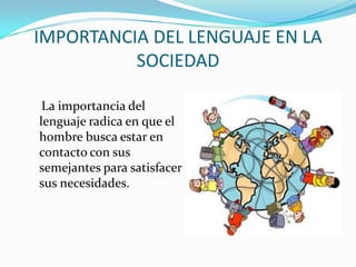 IMPORTANCIA DEL LENGUAJE EN LA
SOCIEDAD
La importancia del
lenguaje radica en que el
hombre busca estar en
contacto con sus
semejantes para satisfacer
sus necesidades.
 