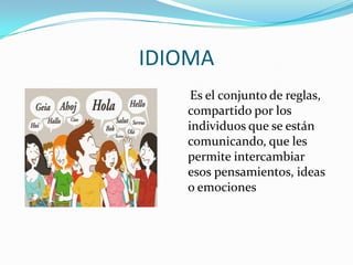 IDIOMA
Es el conjunto de reglas,
compartido por los
individuos que se están
comunicando, que les
permite intercambiar
esos pensamientos, ideas
o emociones
 