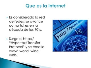  Es considerada la red
de redes, su avance
como tal es en la
década de los 90’s.
 Surge el http://
“Hypertext Transfer
Protocol” y se crea la
www, world, wide,
web.
 