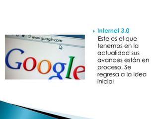 Internet 3.0
Este es el que
tenemos en la
actualidad sus
avances están en
proceso. Se
regresa a la idea
inicial
 