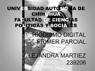 UNIVERSIDAD AUTONOMA DE
CHIHUHUA
FACULTAD DE CIENCIAS
POLITICAS Y SOCIALES
PERIODISMO DIGITAL
PRIMER PARCIAL
ALEJANDRA MARTIEZ
239206
 