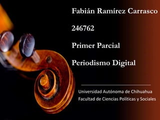 Fabián Ramírez Carrasco
246762
Primer Parcial
Periodismo Digital
Universidad Autónoma de Chihuahua
Facultad de Ciencias Políticas y Sociales
 