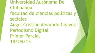 Universidad Autónoma De
Chihuahua
facultad de ciencias políticas y
sociales
Angel Cristian Alvarado Chavez
Periodismo Digital
Primer Parcial
18/O9/13
 