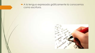  A la lengua expresada gráficamente la conocemos
como escritura.

 