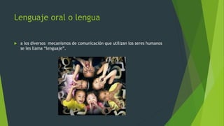 Lenguaje oral o lengua


a los diversos mecanismos de comunicación que utilizan los seres humanos
se les llama “lenguaje”.

 
