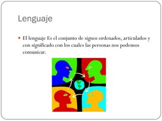 Lenguaje
 El lenguaje Es el conjunto de signos ordenados, articulados y

con significado con los cuales las personas nos podemos
comunicar.

 