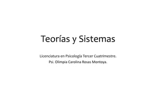 Teorías y Sistemas
Licenciatura en Psicología Tercer Cuatrimestre.
Psi. Olimpia Carolina Rosas Montoya.
 
