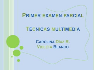 PRIMER EXAMEN PARCIAL

 TÉCNICAS MULTIMEDIA

    CAROLINA DÍAZ R.
    VIOLETA BLANCO
 
