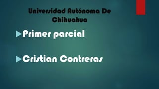 Universidad Autónoma De
Chihuahua

Primer

parcial

Cristian

Contreras

 