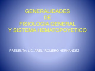 GENERALIDADES
DE
FISIOLOGIA GENERAL
Y SISTEMA HEMATOPOYETICO
PRESENTA: LIC. ARELI ROMERO HERNANDEZ
 