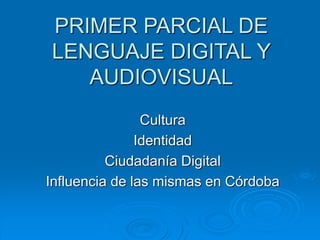 PRIMER PARCIAL DE
LENGUAJE DIGITAL Y
AUDIOVISUAL
Cultura
Identidad
Ciudadanía Digital
Influencia de las mismas en Córdoba
 
