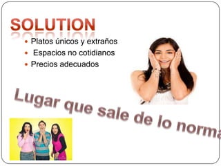  Platos únicos y extraños
 Espacios no cotidianos
 Precios adecuados
 