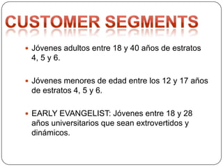  Jóvenes adultos entre 18 y 40 años de estratos
4, 5 y 6.
 Jóvenes menores de edad entre los 12 y 17 años
de estratos 4, 5 y 6.
 EARLY EVANGELIST: Jóvenes entre 18 y 28
años universitarios que sean extrovertidos y
dinámicos.
 