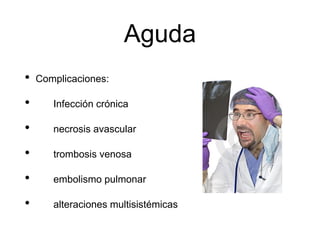 Aguda
• Complicaciones:
• Infección crónica
• necrosis avascular
• trombosis venosa
• embolismo pulmonar
• alteraciones multisistémicas
 