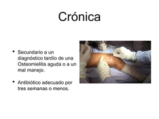 Crónica
• Secundario a un
diagnóstico tardío de una
Osteomielitis aguda o a un
mal manejo.
• Antibiótico adecuado por
tres semanas o menos.
 