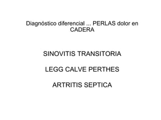 SINOVITIS TRANSITORIA
LEGG CALVE PERTHES
ARTRITIS SEPTICA
Diagnóstico diferencial ... PERLAS dolor en
CADERA
 