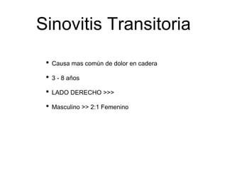 Sinovitis Transitoria
• Causa mas común de dolor en cadera
• 3 - 8 años
• LADO DERECHO >>>
• Masculino >> 2:1 Femenino
 