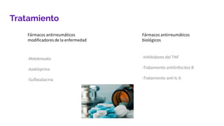 Tratamiento
Fármacos antirreumáticos
modificadores de la enfermedad
Fármacos antirreumáticos
biológicos
-Metotrexato
-Azatioprina
-Sulfasalacina
-Inhibidores del TNF
-Tratamiento antilinfocitos B
-Tratamiento anti IL-6
 