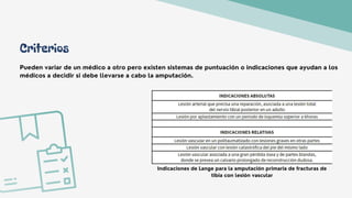 Criterios
Pueden variar de un médico a otro pero existen sistemas de puntuación o indicaciones que ayudan a los
médicos a decidir si debe llevarse a cabo la amputación.
Indicaciones de Lange para la amputación primaria de fracturas de
tibia con lesión vascular
 