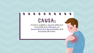 CAUSA:
El hombro congelado o capsulitis adhesiva es
el resultado de la inflamación y el
endurecimiento de la cápsula alrededor de la
articulación del hombro.
 