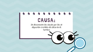 CAUSA:
Se desconocen las causas por las se
depositan cristales de calcio en el
hombro
 