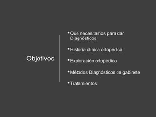 Objetivos
•Que necesitamos para dar
Diagnósticos
•Historia clínica ortopédica
•Exploración ortopédica
•Métodos Diagnósticos de gabinete
•Tratamientos
 