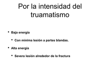 Por la intensidad del
truamatismo
• Baja energía
• Con mínima lesión a partes blandas.
• Alta energía
• Severa lesión alrededor de la fractura
 