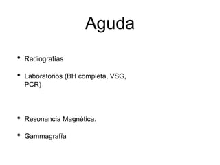 Aguda
• Radiografías
• Laboratorios (BH completa, VSG,
PCR)
• Resonancia Magnética.
• Gammagrafía
 