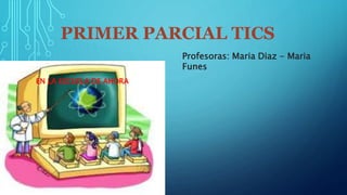 PRIMER PARCIAL TICS
EN LA ESCUELA DE AHORA
Profesoras: Maria Diaz - Maria
Funes
 