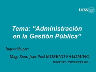 Tema: “Administración
en la Gestión Pública”
Impartido por:
Mag. Econ. Jean Paul MORENO PALOMINO
DOCENTE UNIVERSITARIO -
 