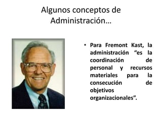Algunos conceptos de 
Administración… 
• Para Fremont Kast, la 
administración “es la 
coordinación de 
personal y recursos 
materiales para la 
consecución de 
objetivos 
organizacionales”. 
 