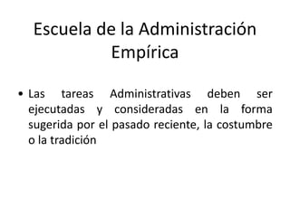 Escuela de la Administración 
Empírica 
• Las tareas Administrativas deben ser 
ejecutadas y consideradas en la forma 
sugerida por el pasado reciente, la costumbre 
o la tradición 
 
