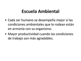Escuela Ambiental 
• Cada ser humano se desempeña mejor si las 
condiciones ambientales que lo rodean están 
en armonía con su organismo. 
• Mayor productividad cuando las condiciones 
de trabajo son más agradables. 
 
