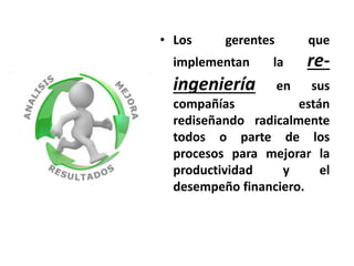 • Los gerentes que 
implementan la re-ingeniería 
en sus 
compañías están 
rediseñando radicalmente 
todos o parte de los 
procesos para mejorar la 
productividad y el 
desempeño financiero. 
 
