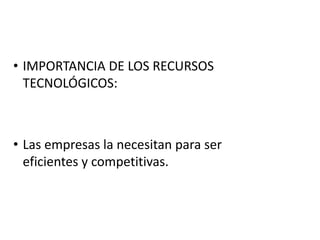• IMPORTANCIA DE LOS RECURSOS 
TECNOLÓGICOS: 
• Las empresas la necesitan para ser 
eficientes y competitivas. 
